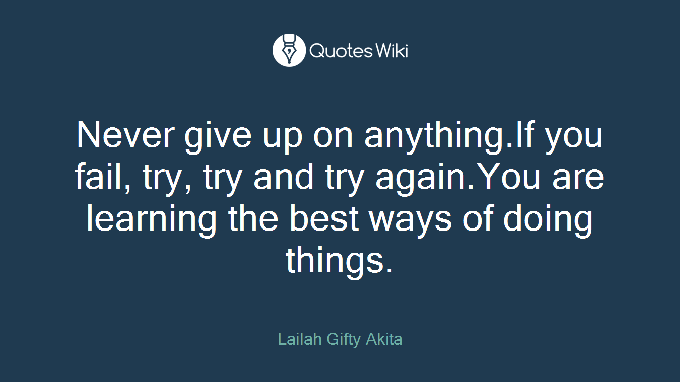 Never give up on anything.If you fail, try, try and try again.You are learning the best ways of doing things.