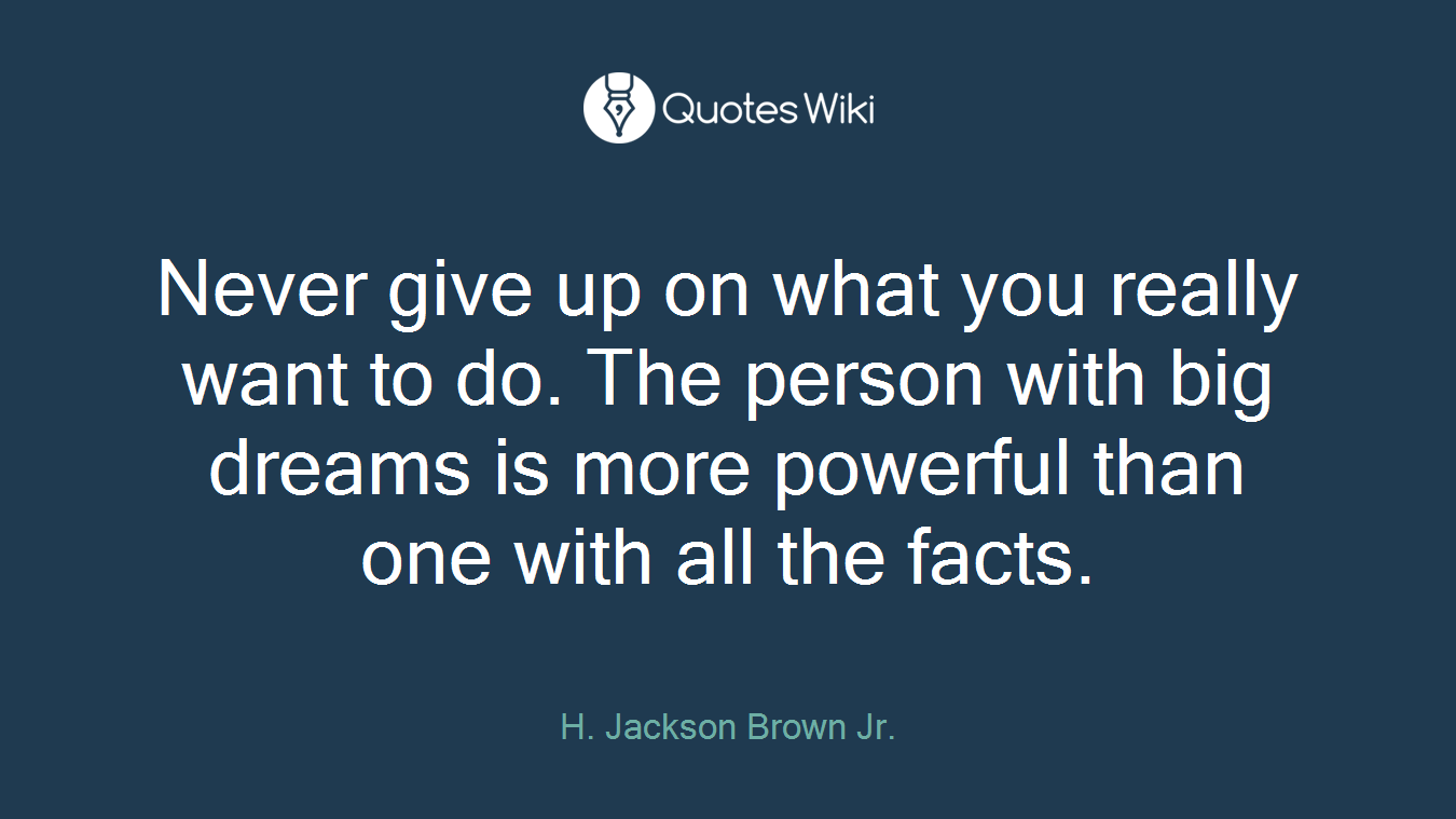 Never give up on what you really want to do. The person with big dreams is more powerful than one with all the facts.