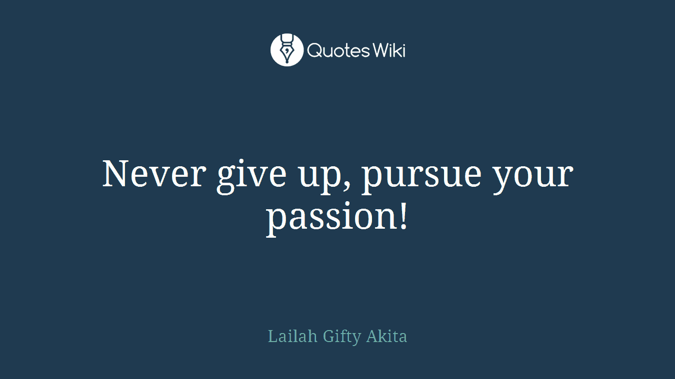 Never give up, pursue your passion!