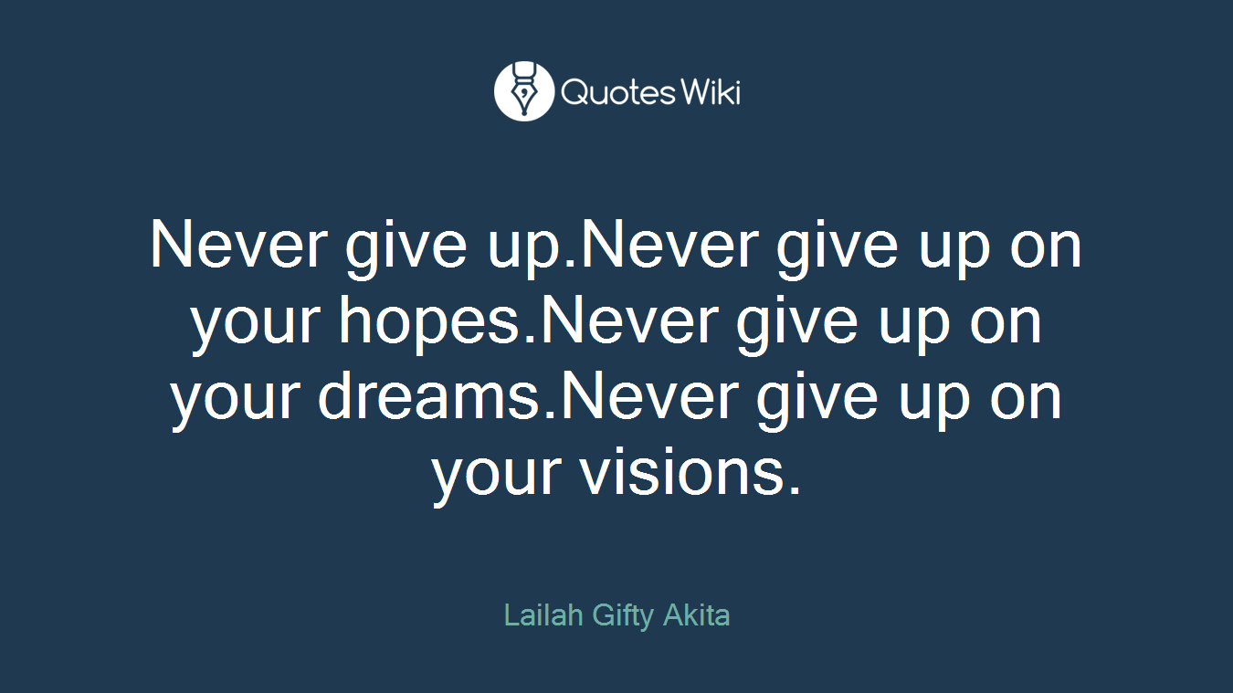 Never give up.Never give up on your hopes.Never give up on your dreams.Never give up on your visions.