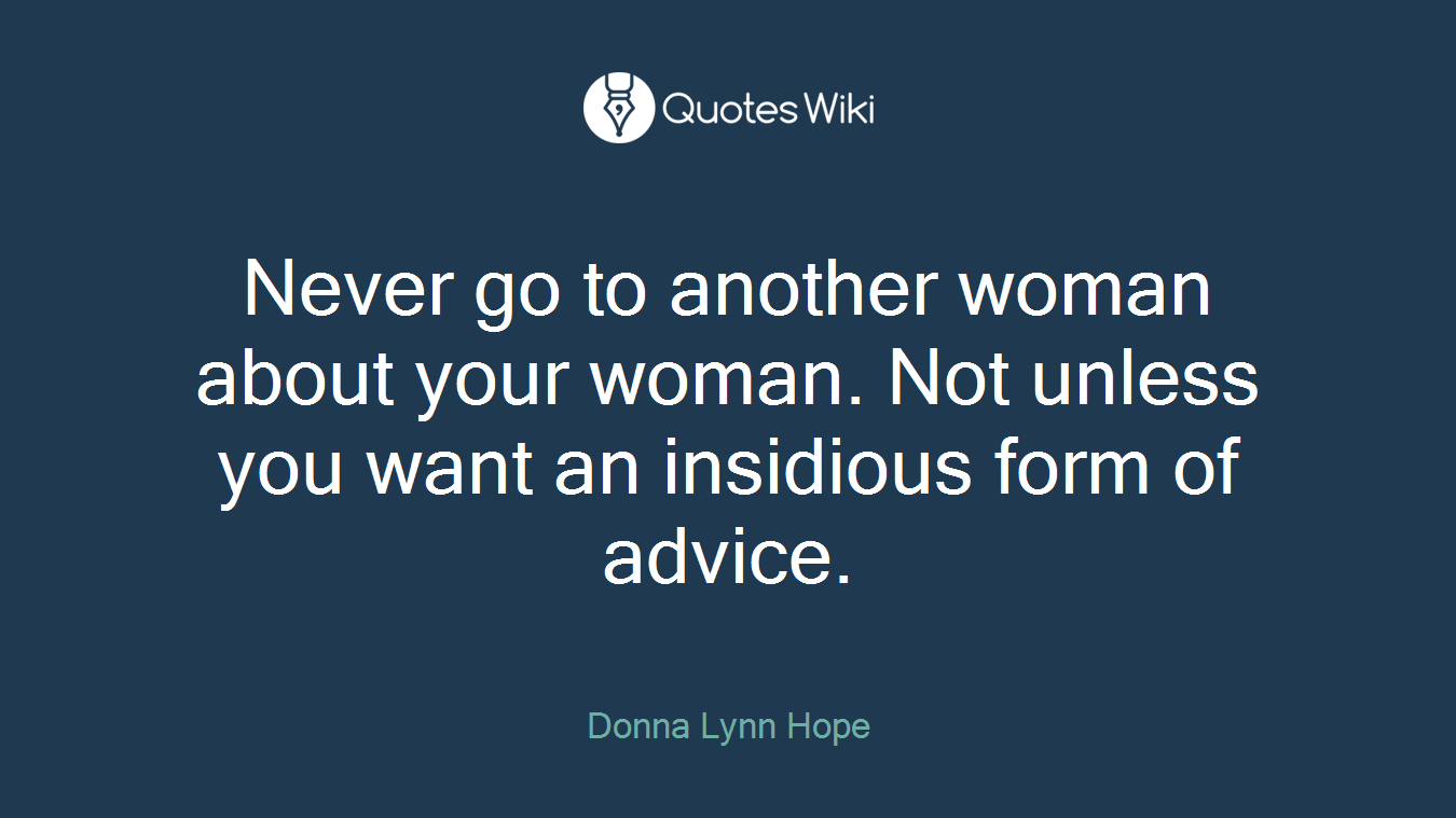 Never go to another woman about your woman. Not unless you want an insidious form of advice.