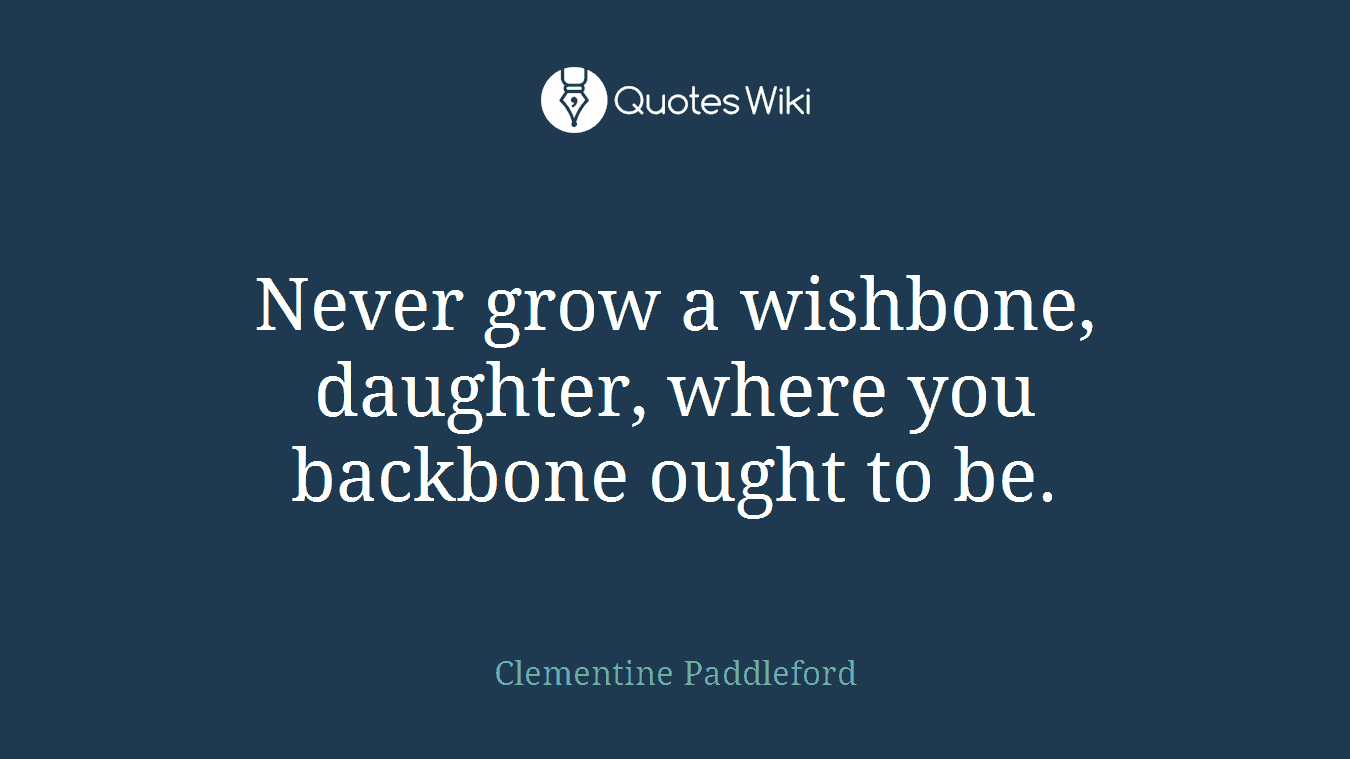 Never grow a wishbone, daughter, where you backbone ought to be.