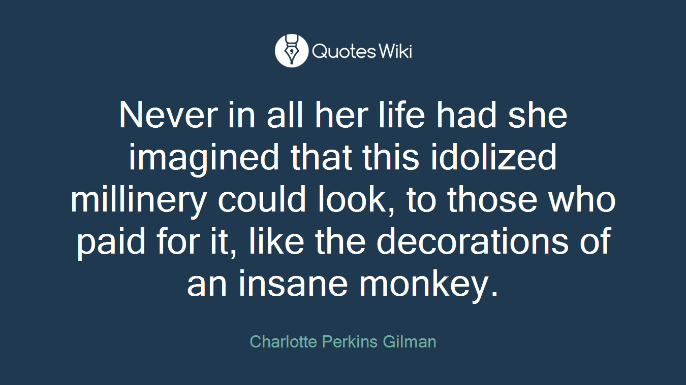 Never in all her life had she imagined that this idolized millinery could look, to those who paid for it, like the decorations of an insane monkey.
