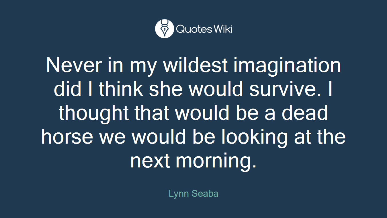 Never in my wildest imagination did I think she would survive. I thought that would be a dead horse we would be looking at the next morning.