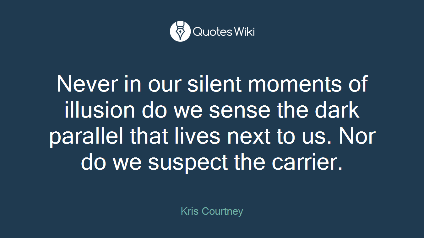 Never in our silent moments of illusion do we sense the dark parallel that lives next to us. Nor do we suspect the carrier.