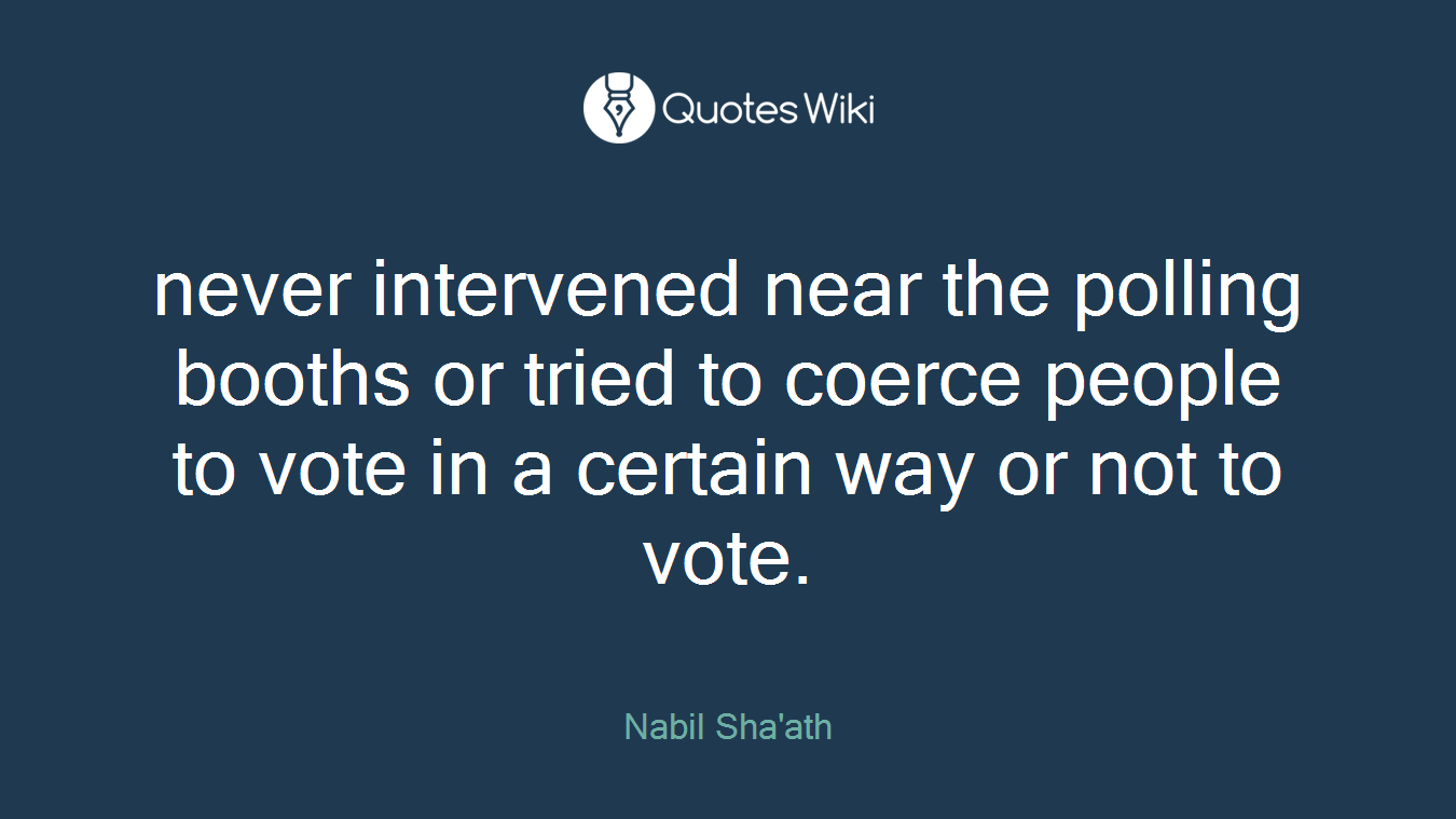 never intervened near the polling booths or tried to coerce people to vote in a certain way or not to vote.