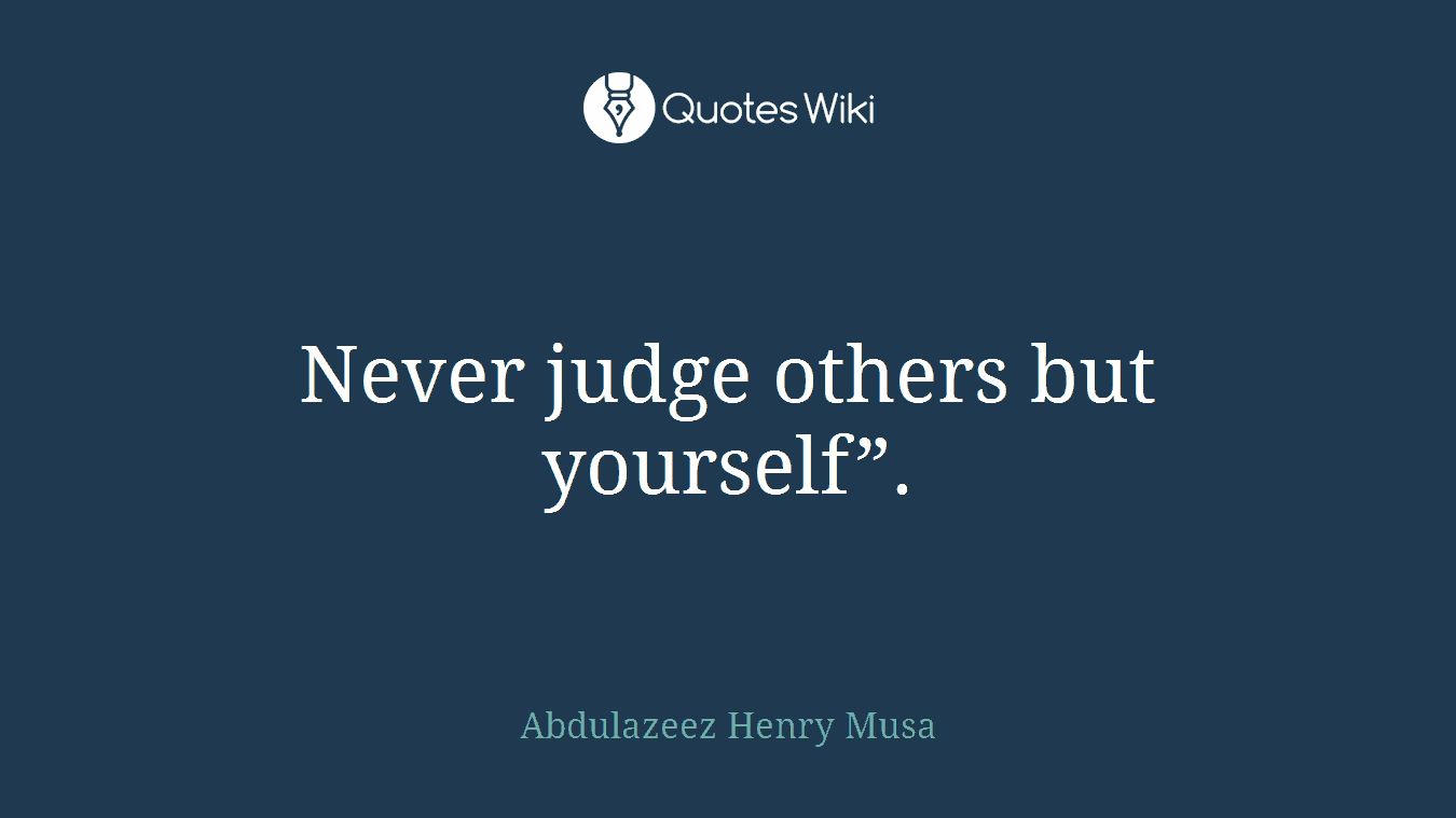 Never judge others but yourself”.