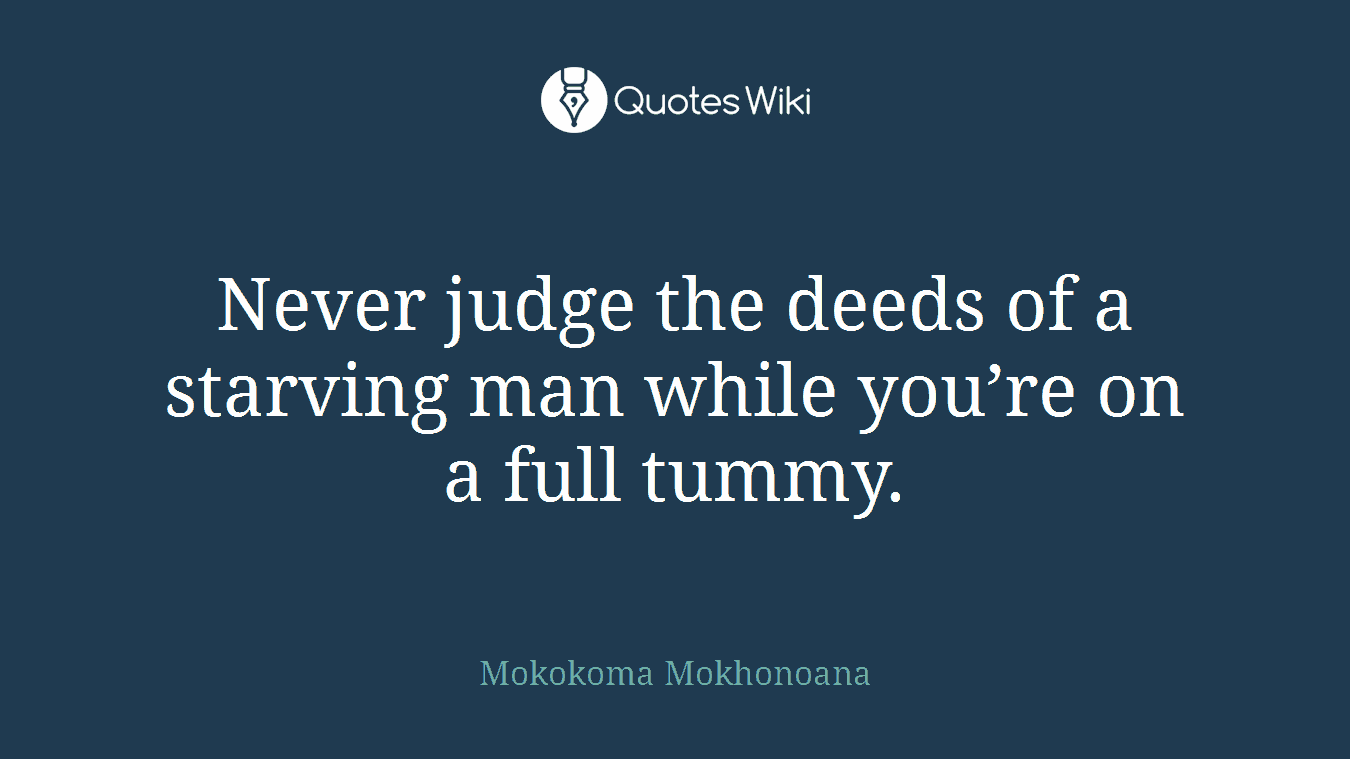 Never judge the deeds of a starving man while you’re on a full tummy.