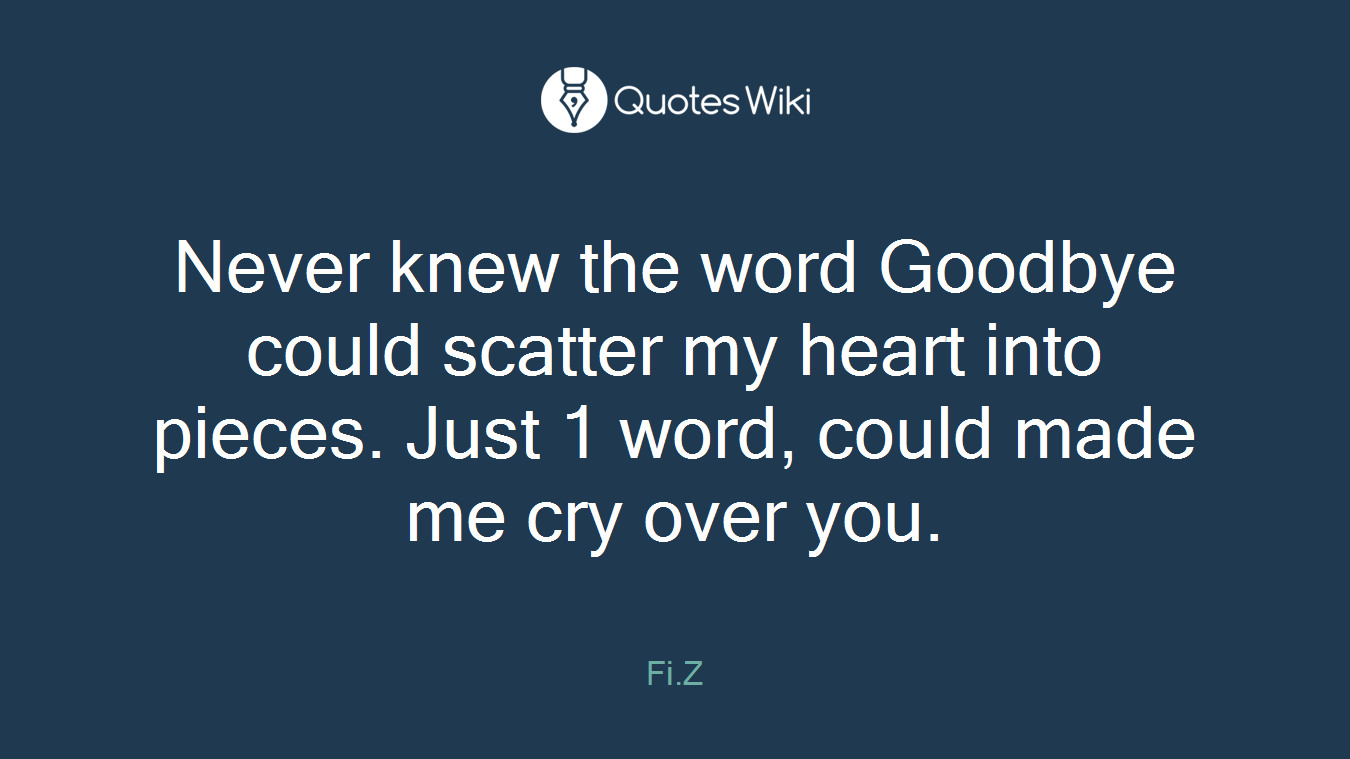 Never knew the word Goodbye could scatter my heart into pieces. Just 1 word, could made me cry over you.