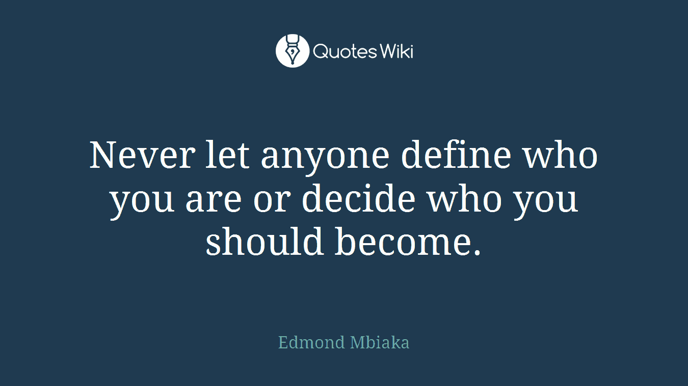 Never let anyone define who you are or decide who you should become.