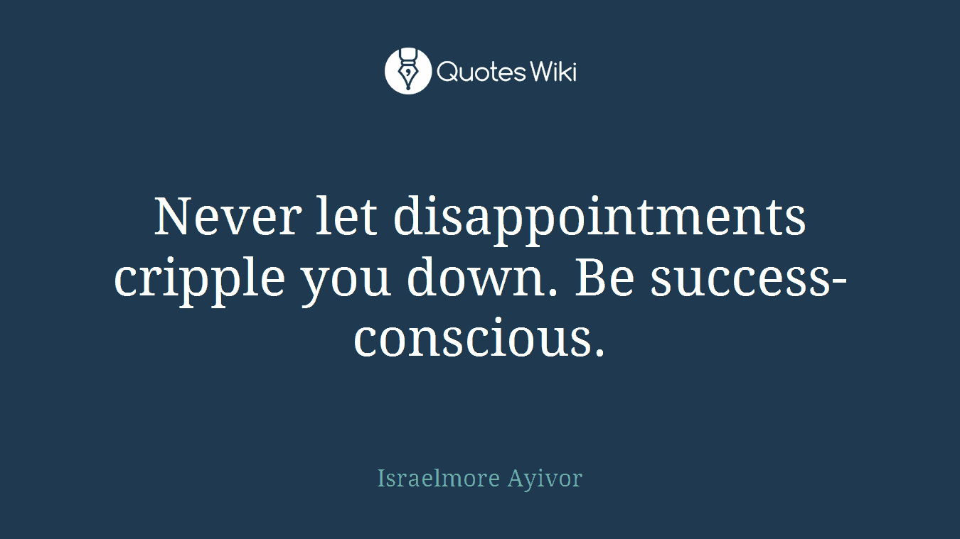 Never let disappointments cripple you down. Be success-conscious.