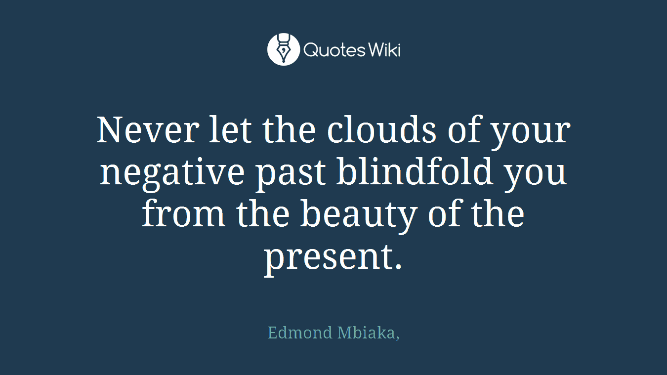 Never let the clouds of your negative past blindfold you from the beauty of the present.