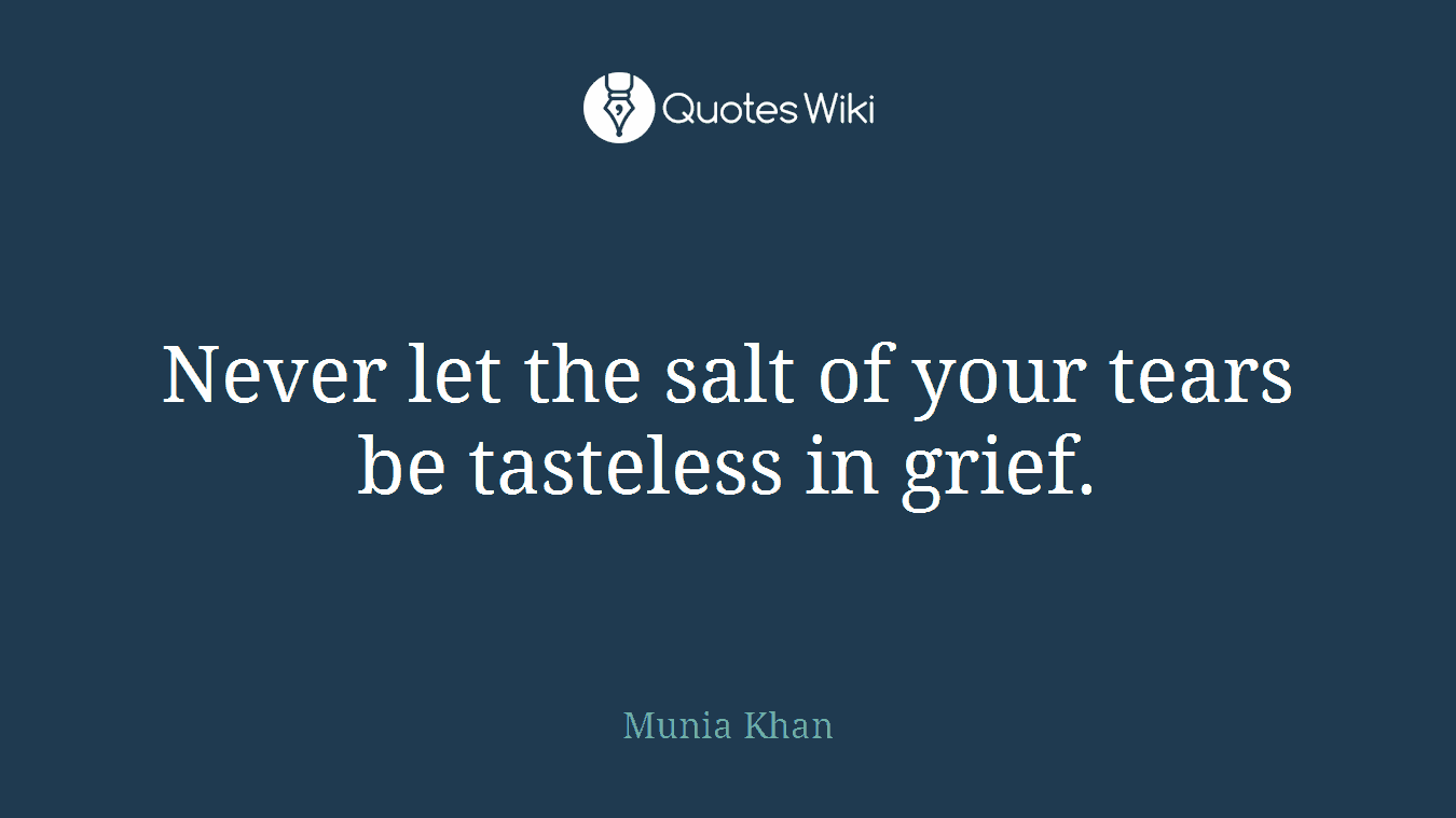 Never let the salt of your tears be tasteless in grief.