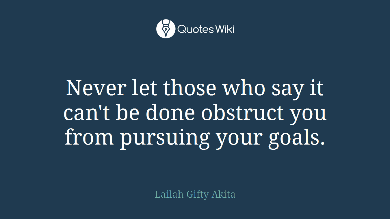 Never let those who say it can't be done obstruct you from pursuing your goals.