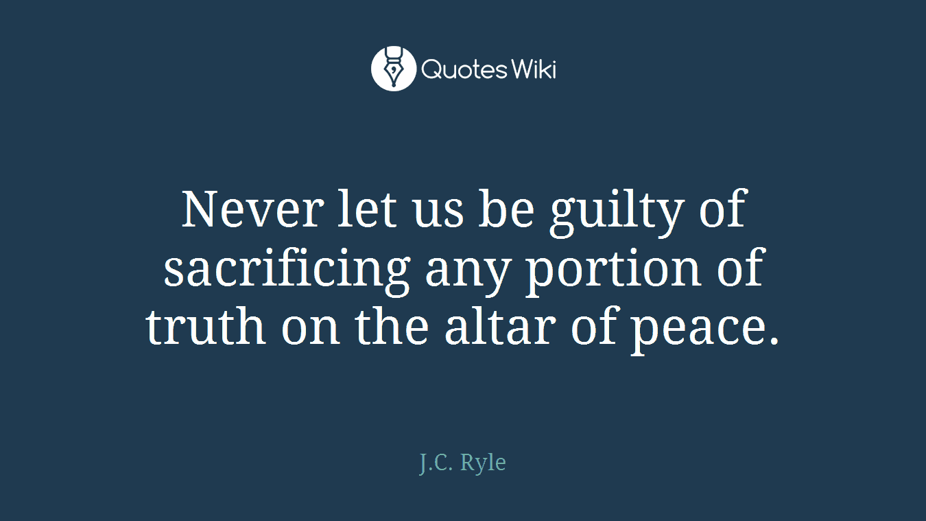 Never let us be guilty of sacrificing any portion of truth on the altar of peace.