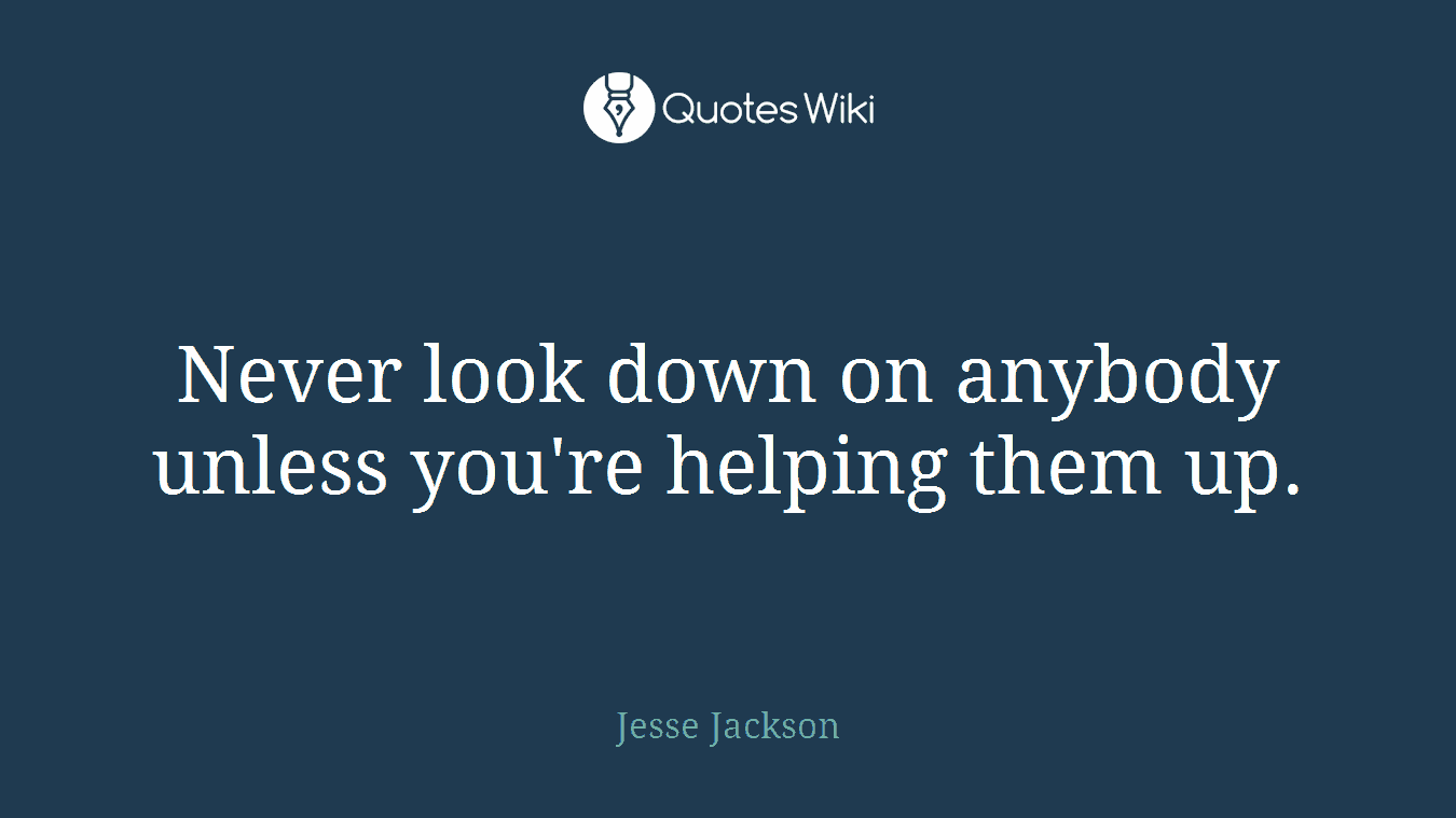 Never look down on anybody unless you're helping them up.