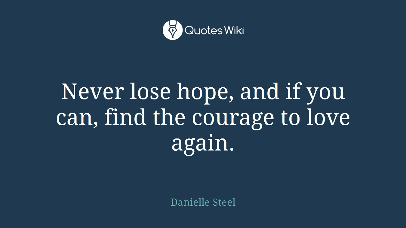 Never lose hope, and if you can, find the courage to love again.