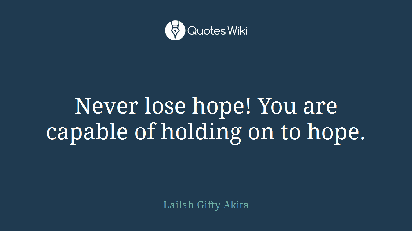 Never lose hope! You are capable of holding on to hope.