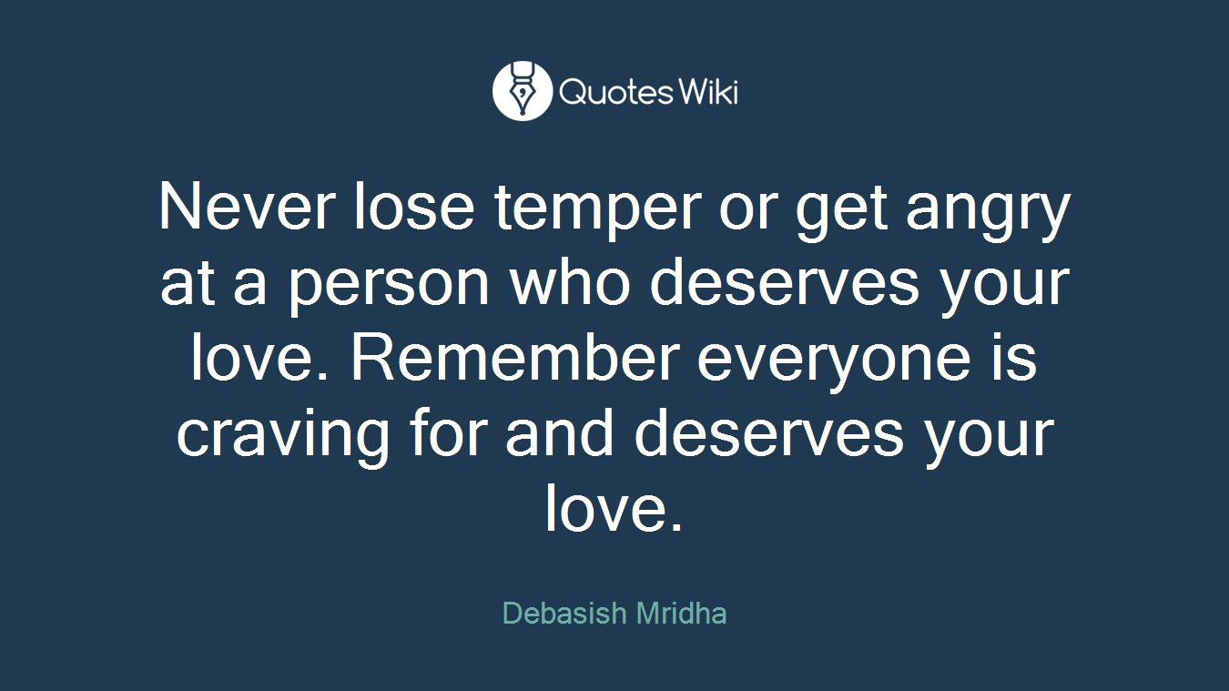 Never lose temper or get angry at a person who deserves your love. Remember everyone is craving for and deserves your love.