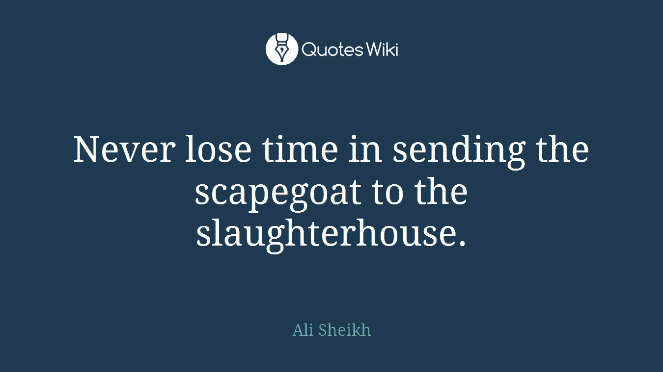 Never lose time in sending the scapegoat to the slaughterhouse.