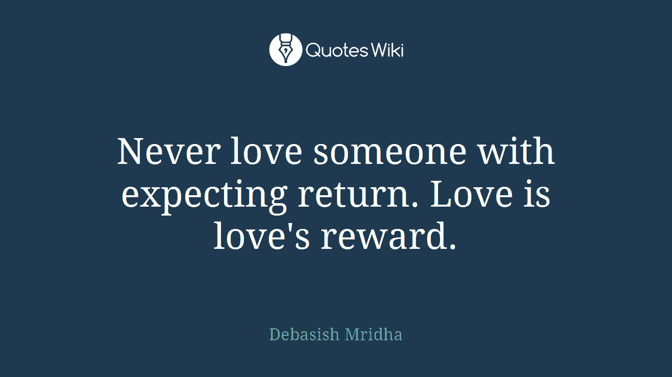 Never love someone with expecting return. Love is love's reward.