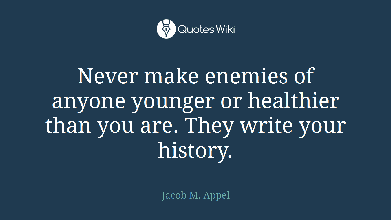 Never make enemies of anyone younger or healthier than you are. They write your history.