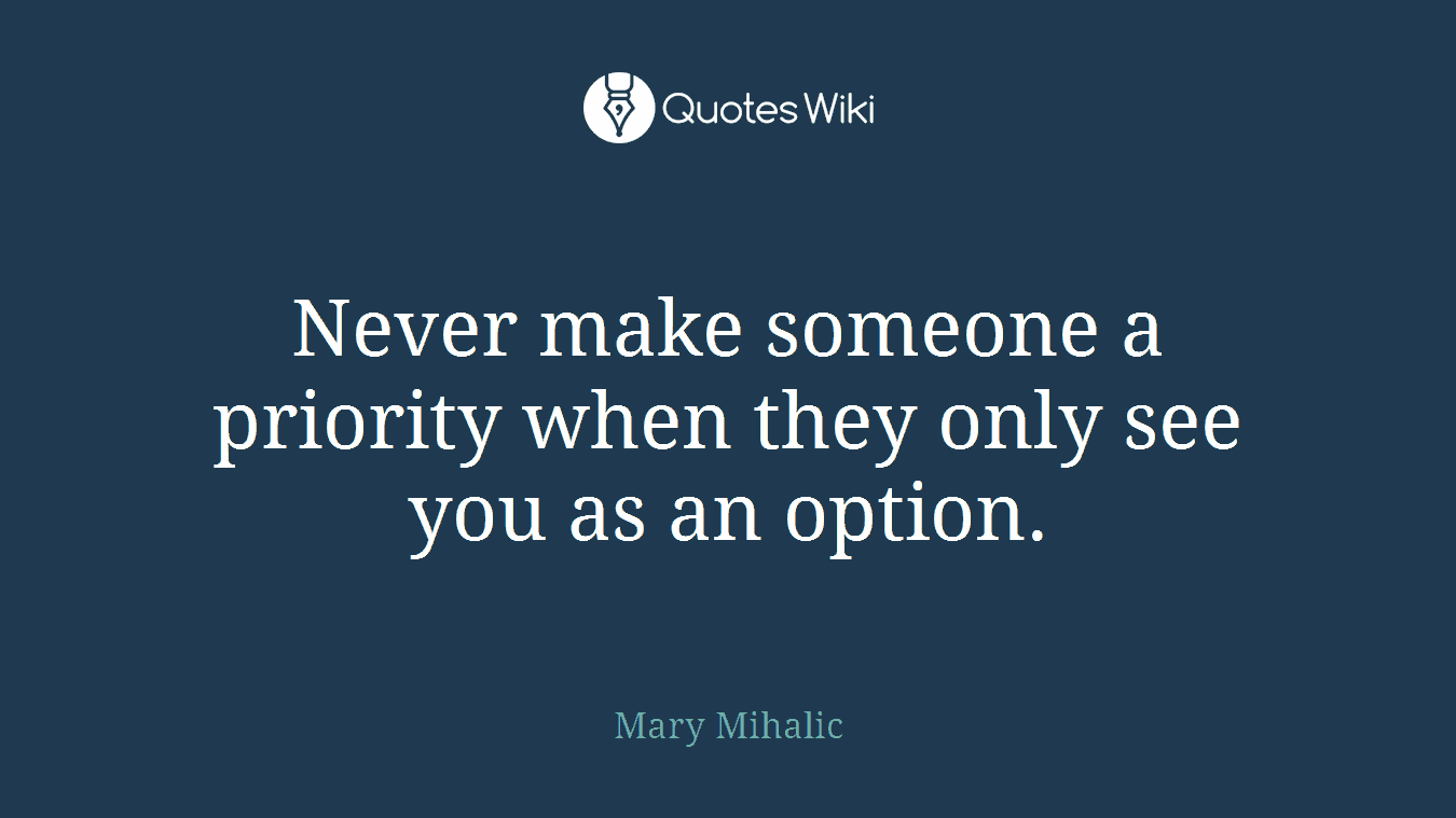 Never make someone a priority when they only see you as an option.