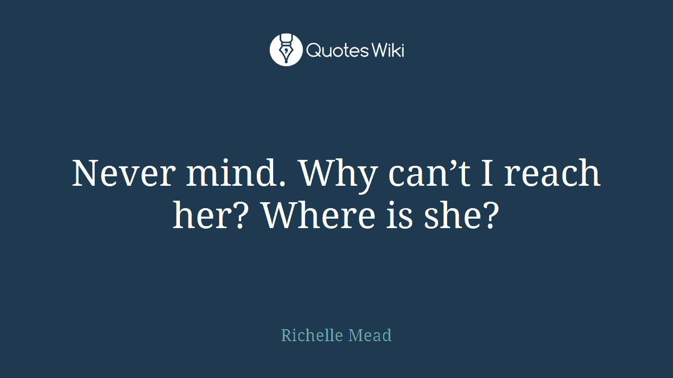 Never mind. Why can’t I reach her? Where is she?