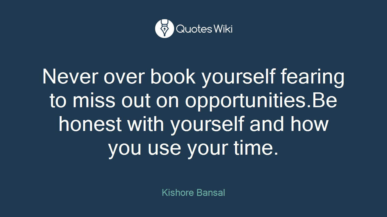Never over book yourself fearing to miss out on opportunities.Be honest with yourself and how you use your time.