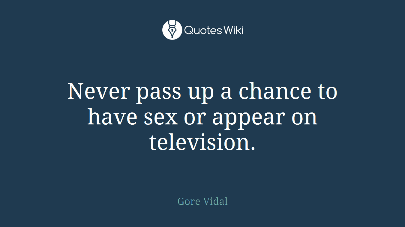 Never pass up a chance to have sex or appear on television.