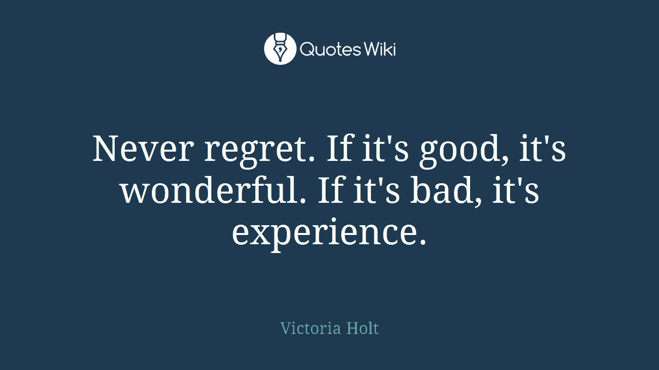 Never regret. If it's good, it's wonderful. If it's bad, it's experience.