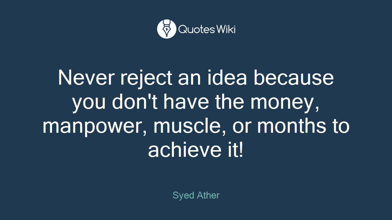 Never reject an idea because you don't have the money, manpower, muscle, or months to achieve it!