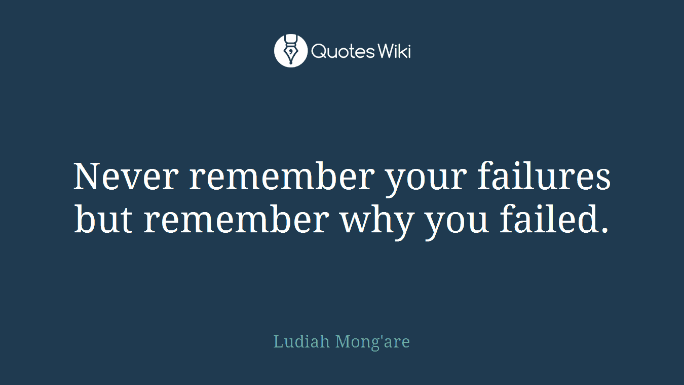 Never remember your failures but remember why you failed.