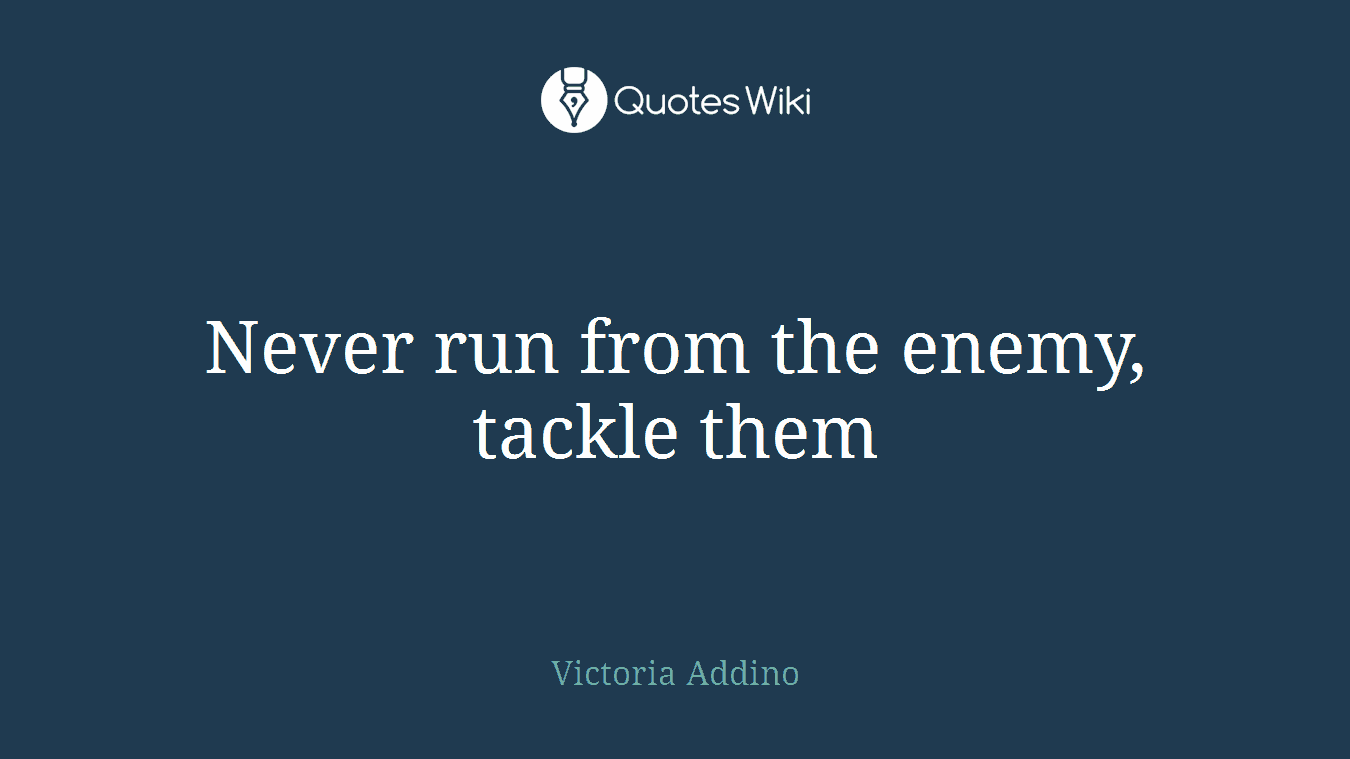 Never run from the enemy, tackle them