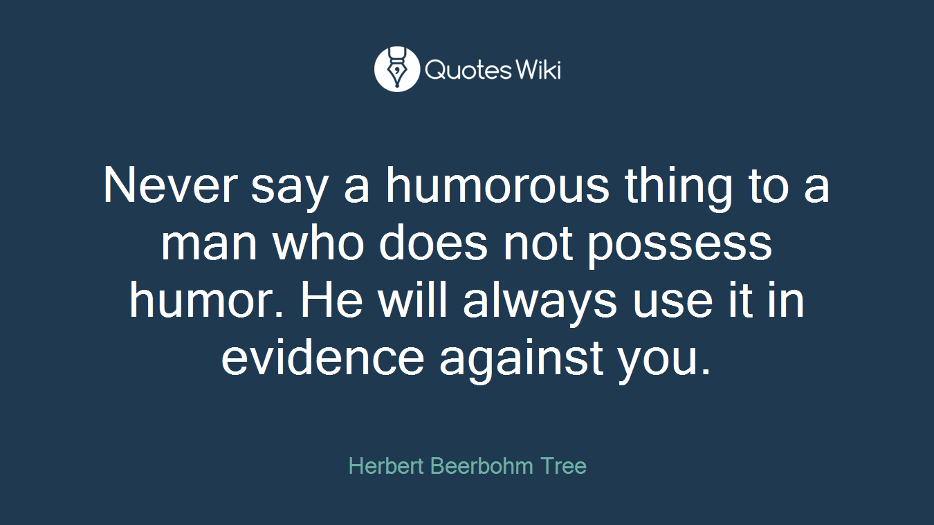 Never say a humorous thing to a man who does not possess humor. He will always use it in evidence against you.