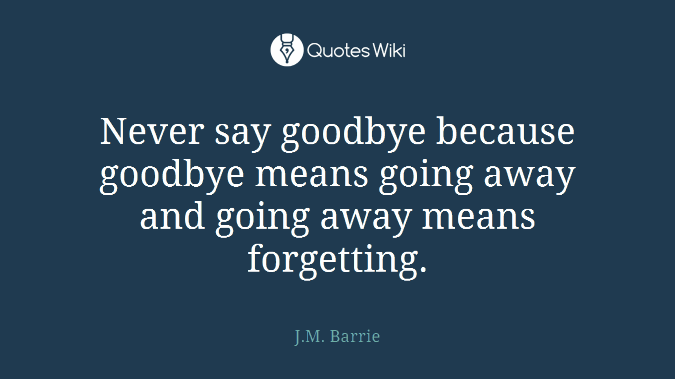 Never say goodbye because goodbye means going away and going away means forgetting.