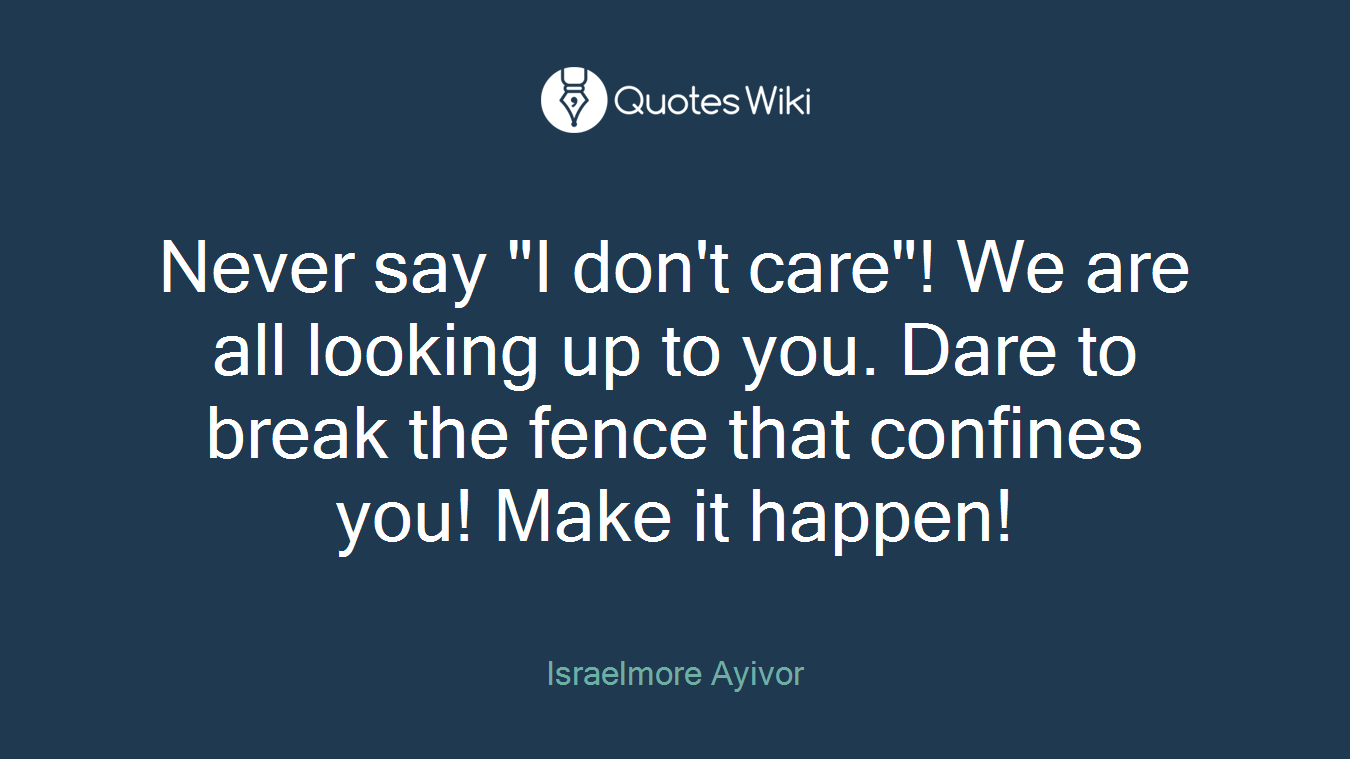 Never say "I don't care"! We are all looking up to you. Dare to break the fence that confines you! Make it happen!
