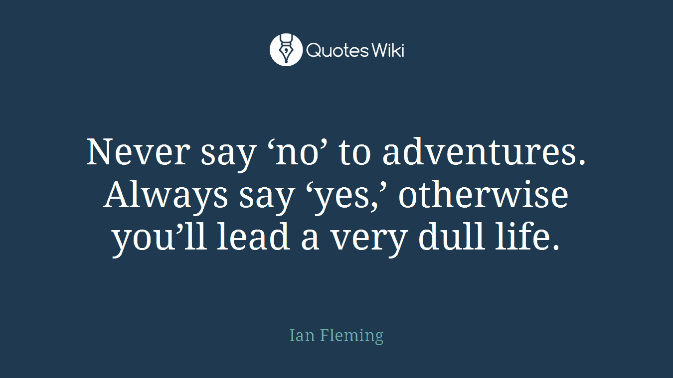 Never say ‘no’ to adventures. Always say ‘yes,’ otherwise you’ll lead a very dull life.