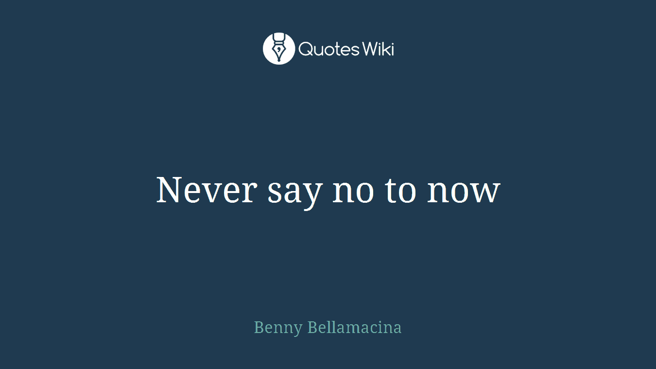 Never say no to now