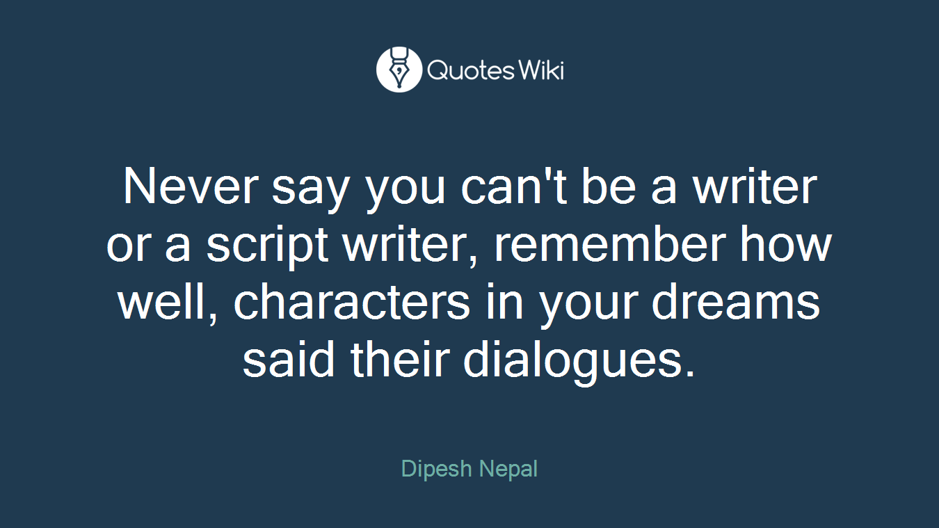 Never say you can't be a writer or a script writer, remember how well, characters in your dreams said their dialogues.