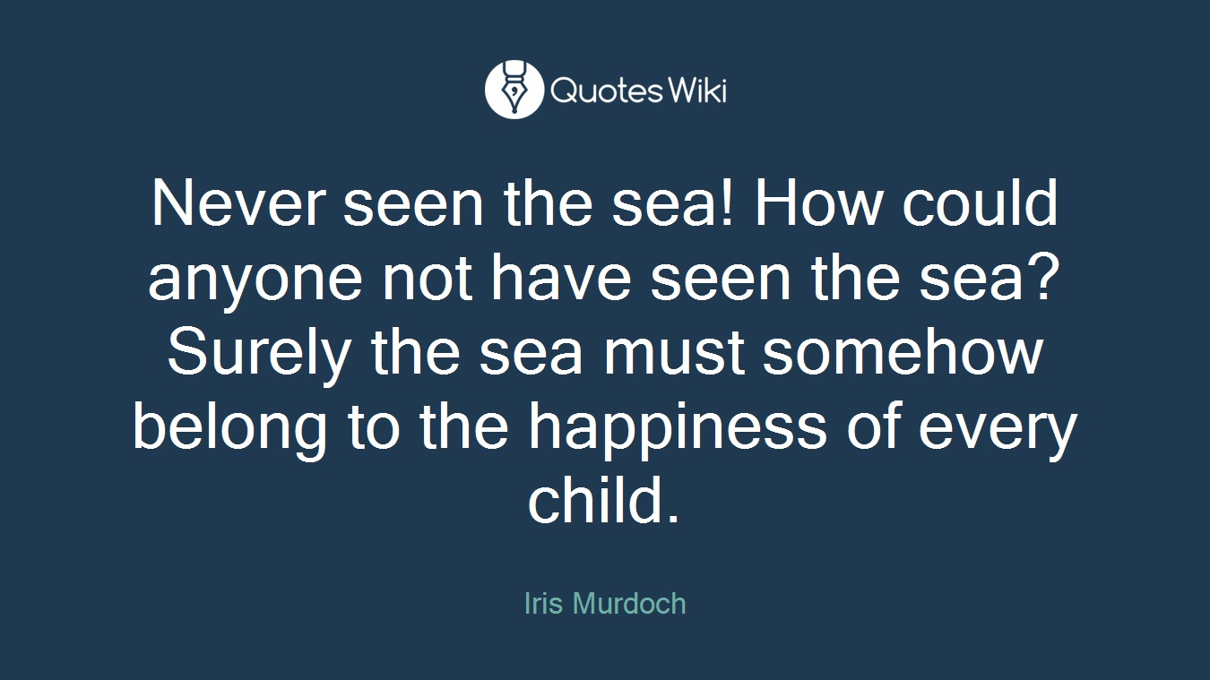 Never seen the sea! How could anyone not have seen the sea? Surely the sea must somehow belong to the happiness of every child.