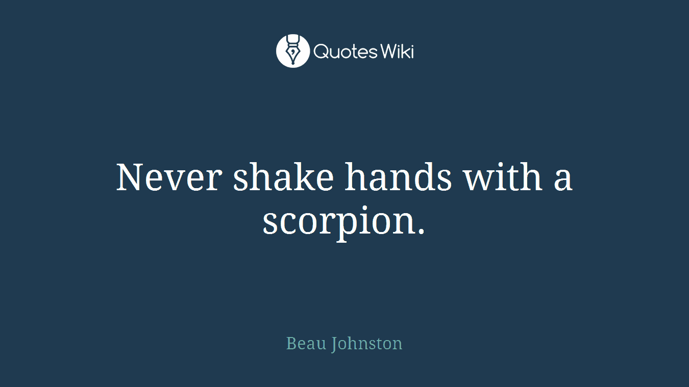 Never shake hands with a scorpion.