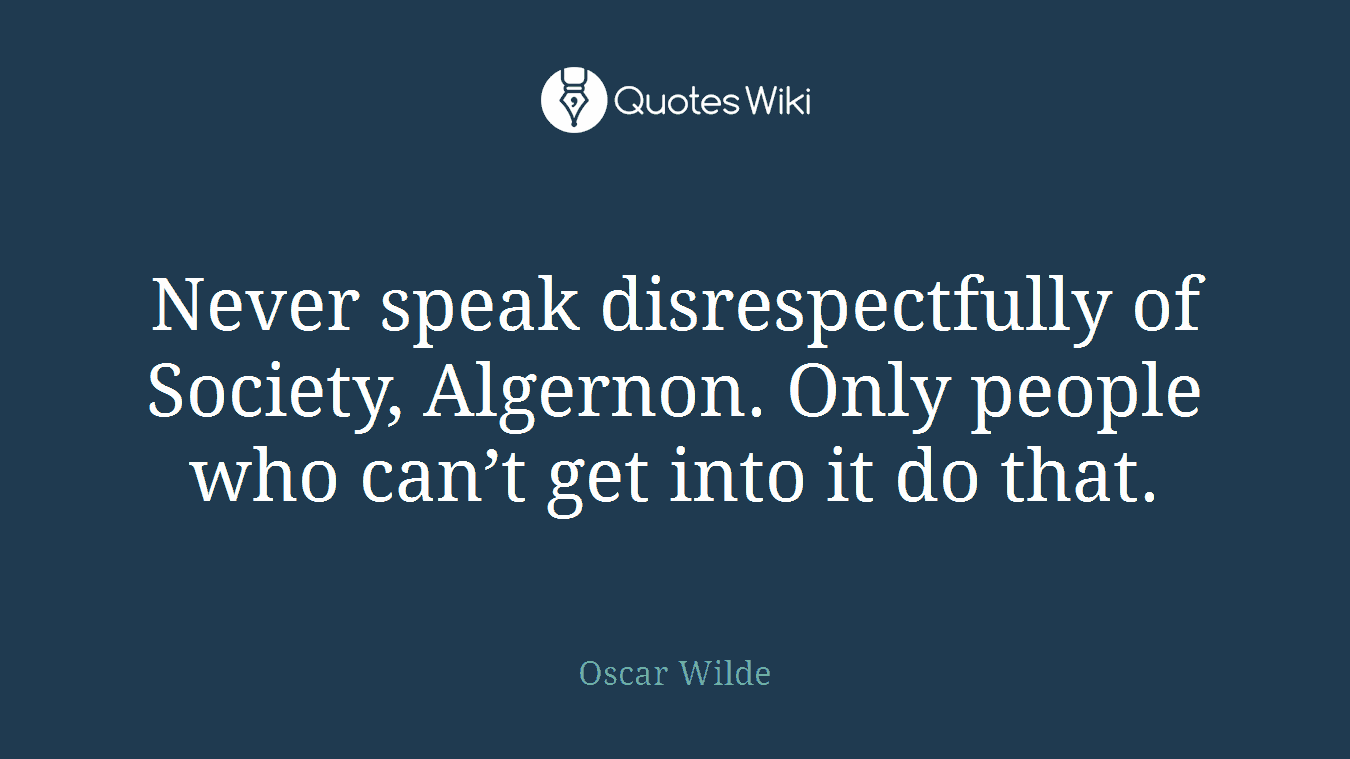 Never speak disrespectfully of Society, Algernon. Only people who can’t get into it do that.