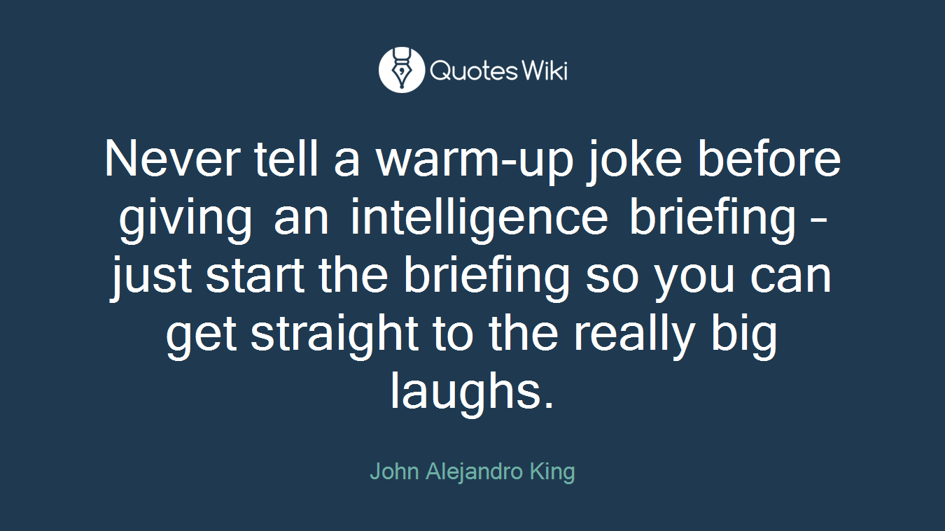 Never tell a warm-up joke before giving an intelligence briefing – just start the briefing so you can get straight to the really big laughs.