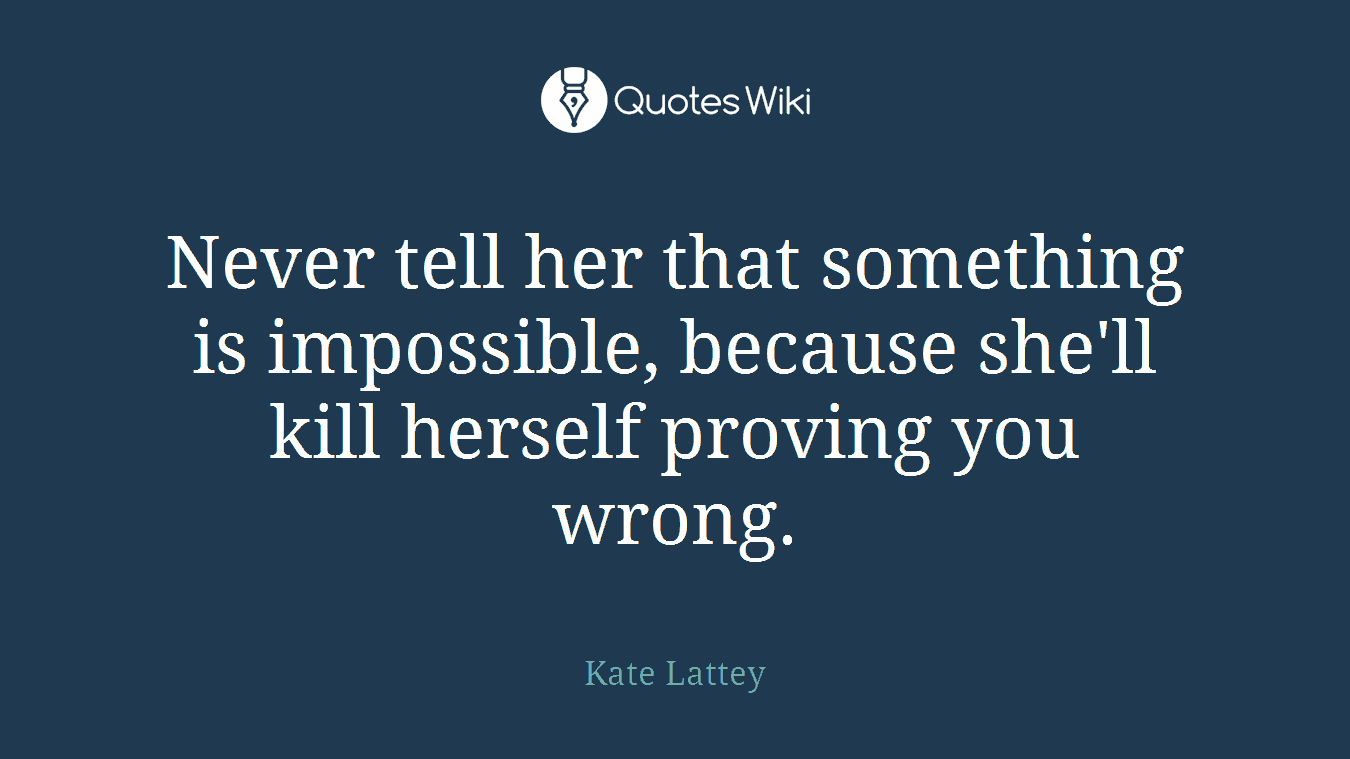 Never tell her that something is impossible, because she'll kill herself proving you wrong.