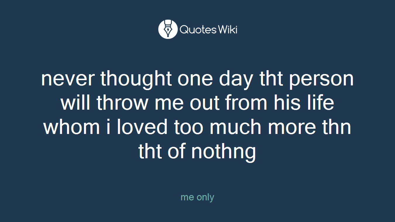 never thought one day tht person will throw me out from his life whom i loved too much more thn tht of nothng