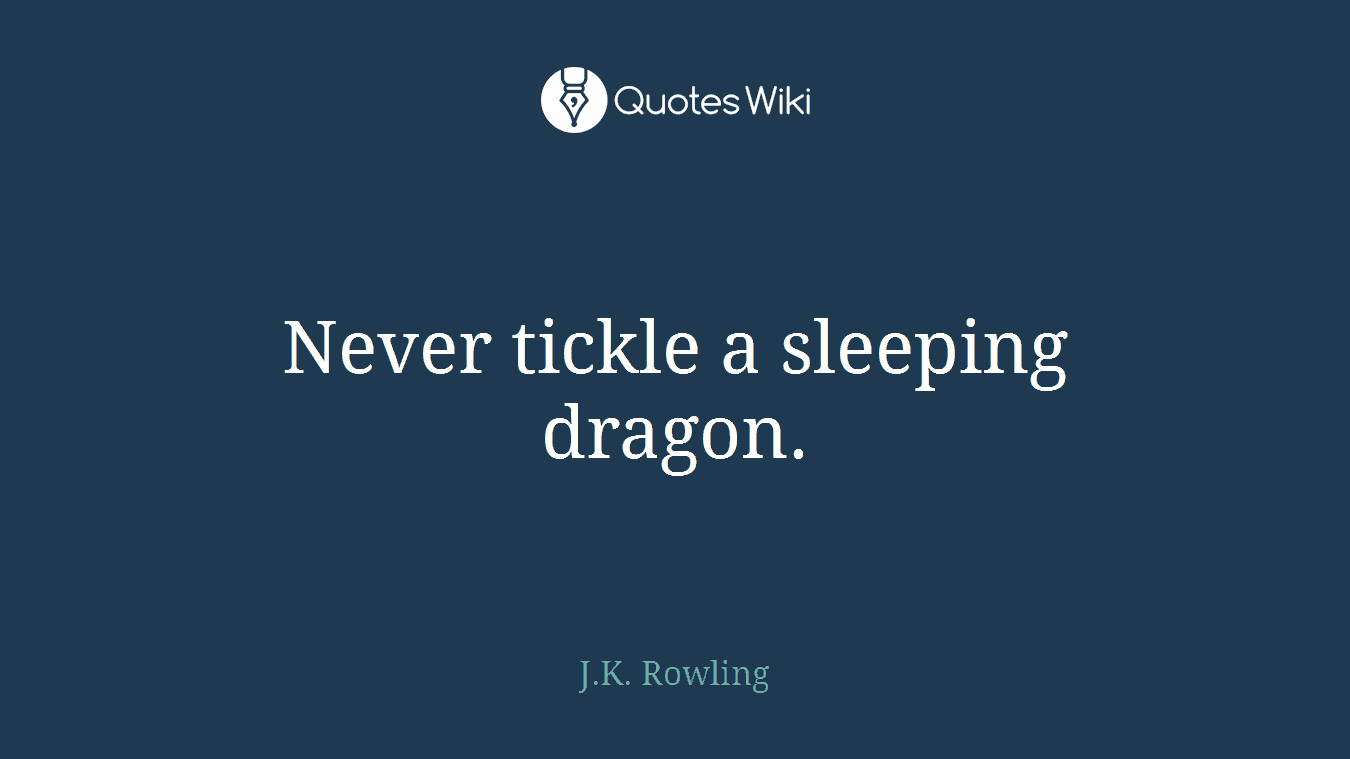 Never tickle a sleeping dragon.