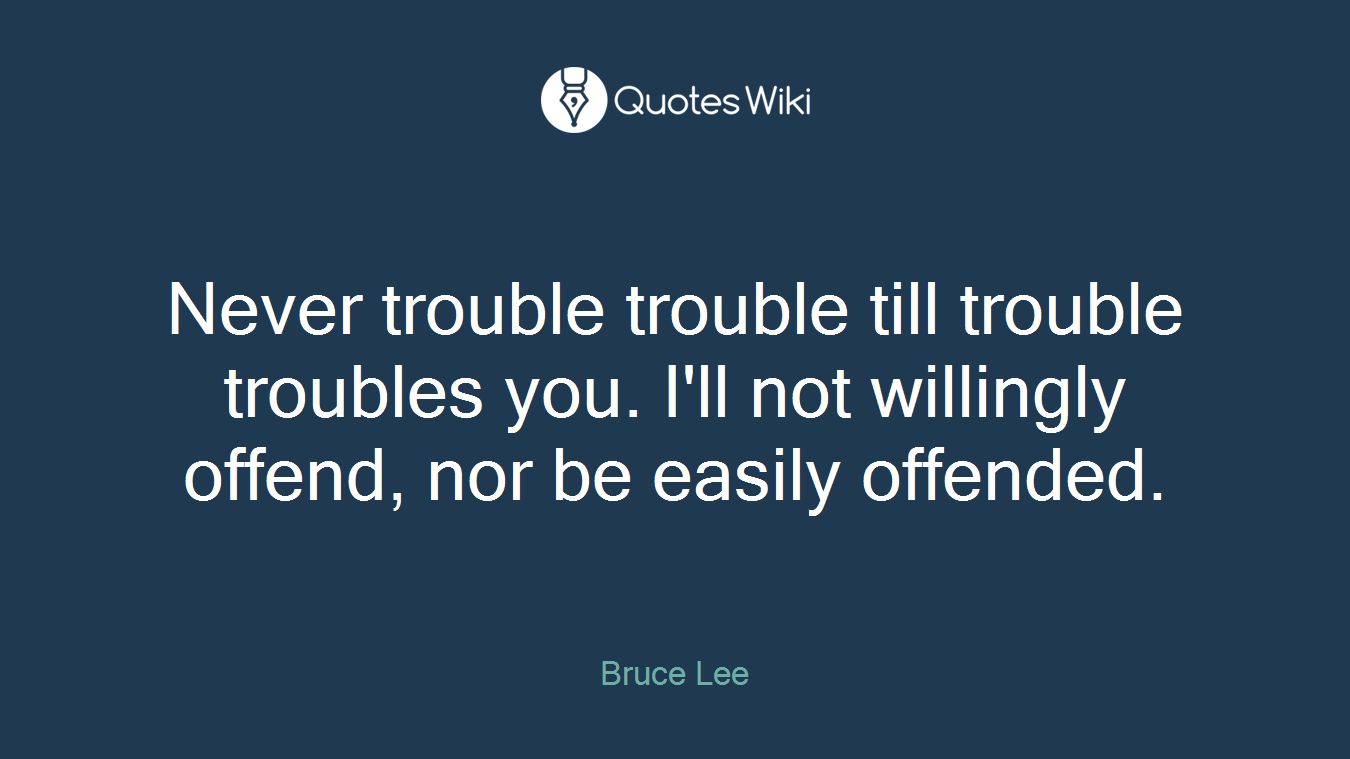 Never trouble trouble till trouble troubles you. I'll not willingly offend, nor be easily offended.