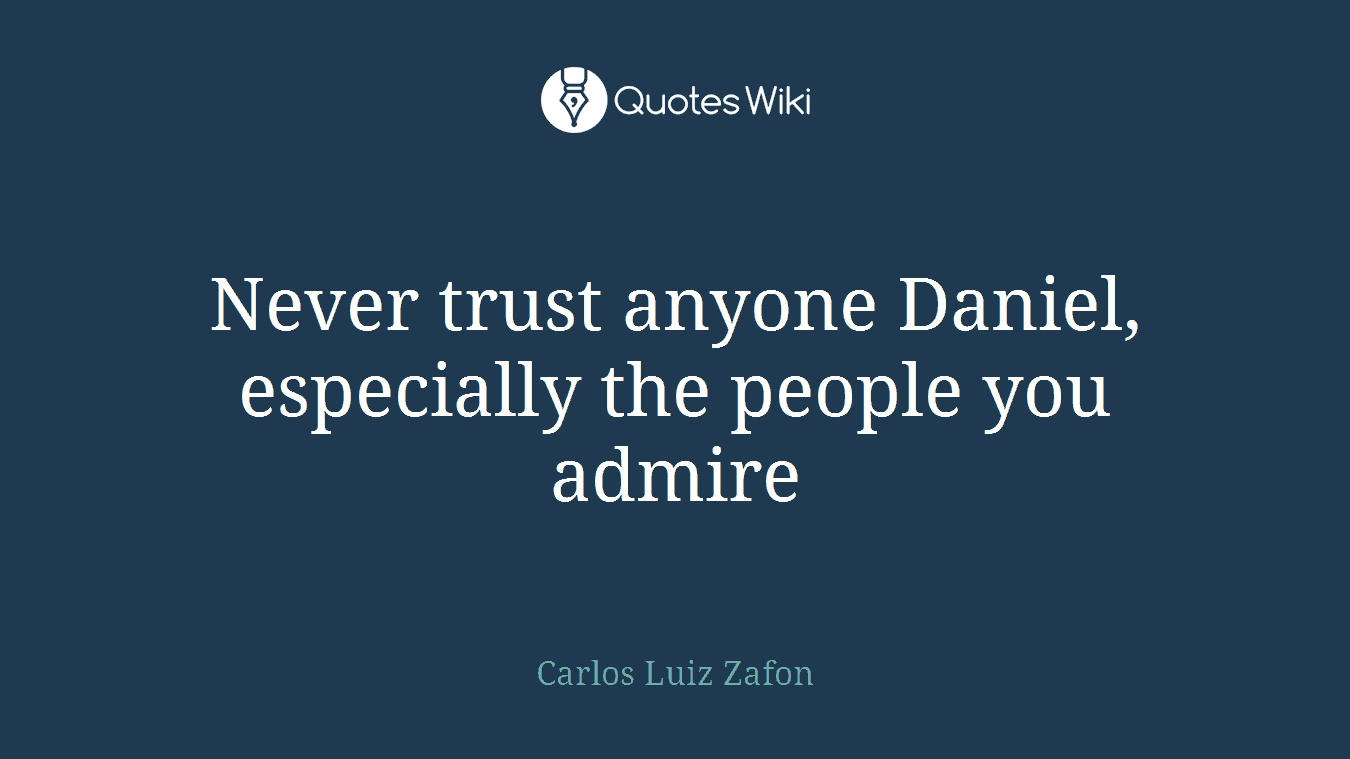 Never trust anyone Daniel, especially the people you admire