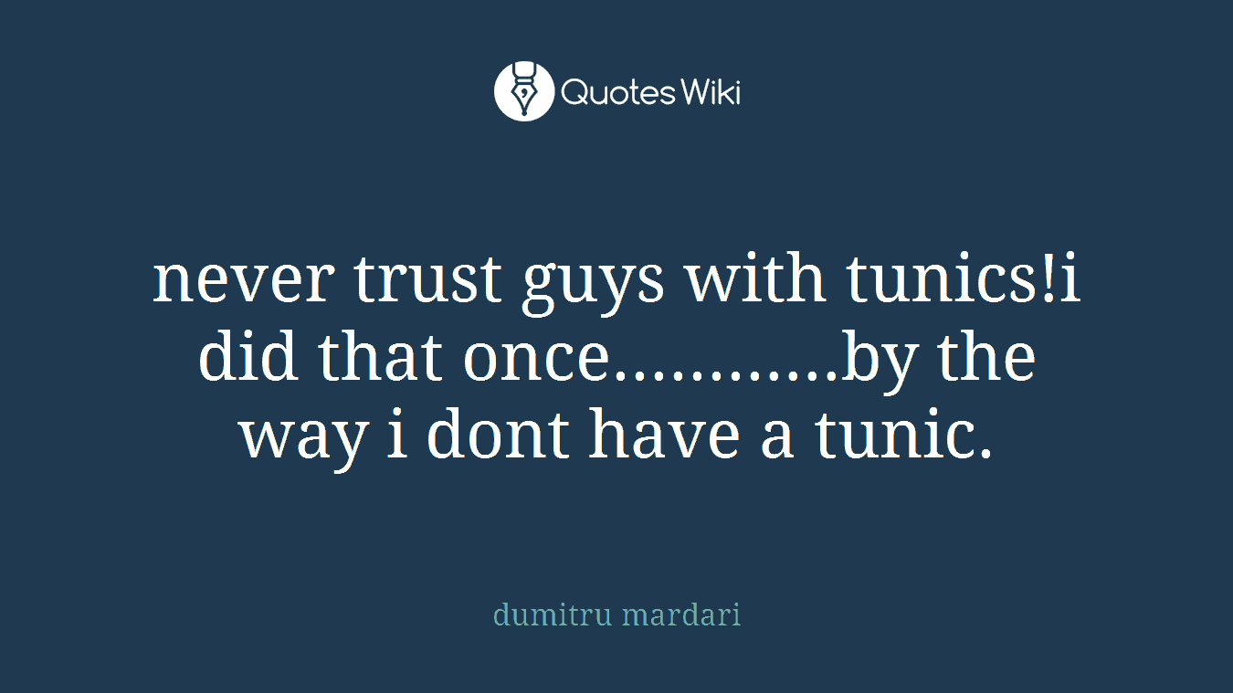 never trust guys with tunics!i did that once............by the way i dont have a tunic.